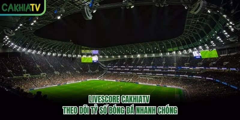 Livescore Cakhiatv – Theo Dõi Tỷ Số Bóng Đá Nhanh Chóng